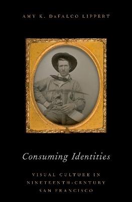 Consuming Identities: Visual Culture in Nineteenth-Century San Francisco - Amy DeFalco Lippert - cover
