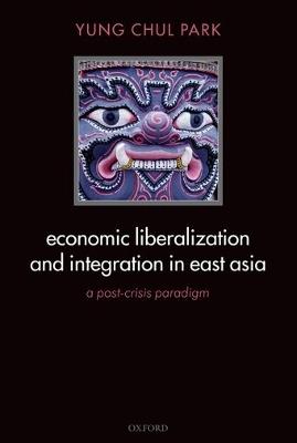 Economic Liberalization and Integration in East Asia: A Post-Crisis Paradigm - Yung Chul Park - cover