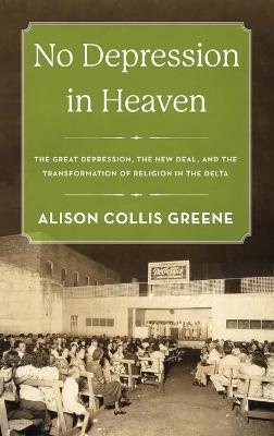 No Depression in Heaven: The Great Depression, the New Deal, and the Transformation of Religion in the Delta - Alison Collis Greene - cover