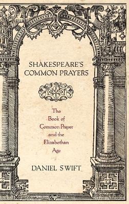 Shakespeare's Common Prayers: The Book of Common Prayer and the Elizabethan Age - Daniel Swift - cover
