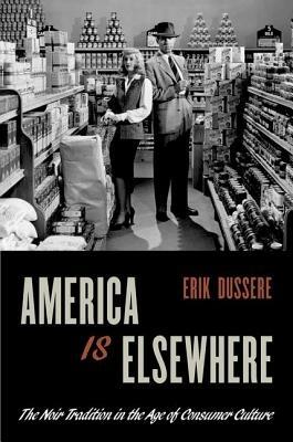 America Is Elsewhere: The Noir Tradition in the Age of Consumer Culture - Erik Dussere - cover