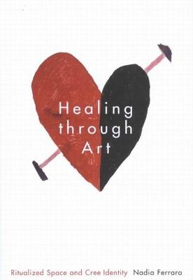 Healing through Art: Ritualized Space and Cree Identity - Nadia Ferrara - cover