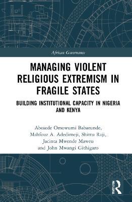 Managing Violent Religious Extremism in Fragile States: Building Institutional Capacity in Nigeria and Kenya - Abosede Omowumi Babatunde,Mahfouz A. Adedimeji,Shittu Raji - cover