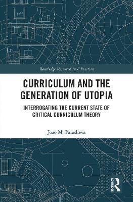 Curriculum and the Generation of Utopia: Interrogating the Current State of Critical Curriculum Theory - João M. Paraskeva - cover