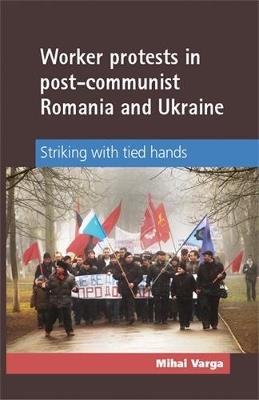 Worker Protests in Post-Communist Romania and Ukraine: Striking with Tied Hands - Mihai Varga - cover