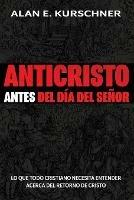 Anticristo Antes Del Dia Del Senor: Lo Que Todo Cristiano Necesita Entender Acerca Del Retorno De Cristo - Alan E Kurschner - cover