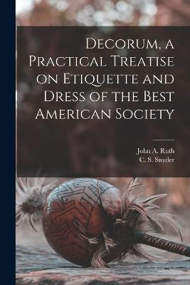 Decorum, a Practical Treatise on Etiquette and Dress of the Best American Society - John A Ruth,C S Snyder - cover