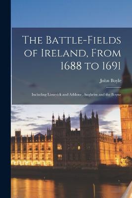 The Battle-fields of Ireland, From 1688 to 1691: Including Limerick and Athlone, Aughrim and the Boyne - John Boyle - cover