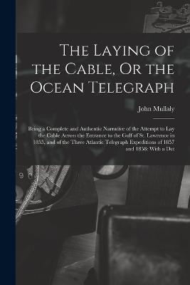 The Laying of the Cable, Or the Ocean Telegraph: Being a Complete and Authentic Narrative of the Attempt to Lay the Cable Across the Entrance to the Gulf of St. Lawrence in 1855, and of the Three Atlantic Telegraph Expeditions of 1857 and 1858: With a Det - John Mullaly - cover