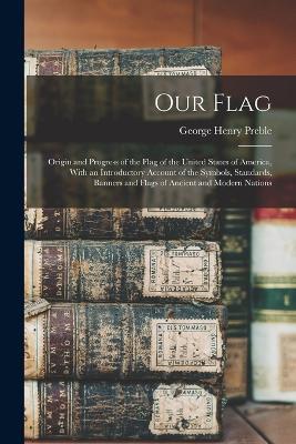 Our Flag: Origin and Progress of the Flag of the United States of America, With an Introductory Account of the Symbols, Standards, Banners and Flags of Ancient and Modern Nations - George Henry Preble - cover