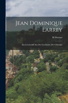 Jean Dominique Larrey: Ein Lebensbild Aus Der Geschichte Der Chirurgie - H Werner - cover