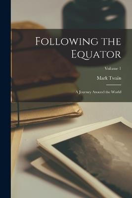 Following the Equator: A Journey Around the World; Volume 1 - Mark Twain - cover