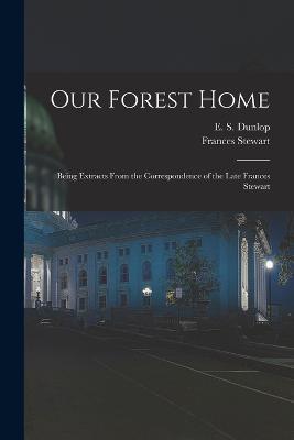 Our Forest Home: Being Extracts From the Correspondence of the Late Frances Stewart - Frances Stewart,E S Dunlop - cover
