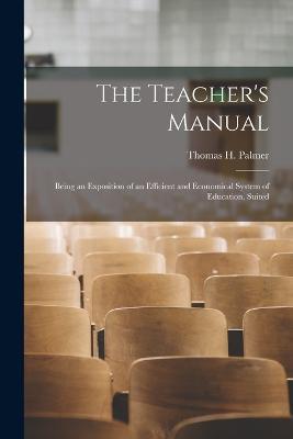 The Teacher's Manual: Being an Exposition of an Efficient and Economical System of Education, Suited - Thomas H Palmer - cover