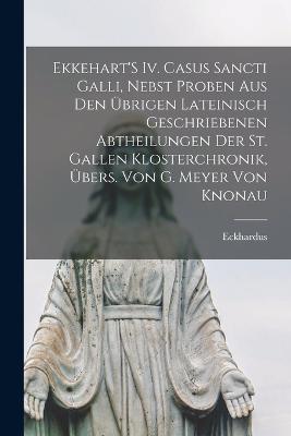 Ekkehart'S Iv. Casus Sancti Galli, Nebst Proben Aus Den UEbrigen Lateinisch Geschriebenen Abtheilungen Der St. Gallen Klosterchronik, UEbers. Von G. Meyer Von Knonau - Eckhardus - cover
