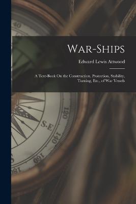 War-Ships: A Text-Book On the Construction, Protection, Stability, Turning, Etc., of War Vessels - Edward Lewis Attwood - cover
