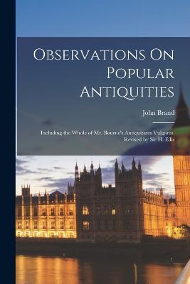 Observations On Popular Antiquities: Including the Whole of Mr. Bourne's Antiquitates Vulgares. Revised by Sir H. Ellis - John Brand - cover