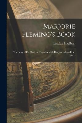 Marjorie Fleming's Book: The Story of Pet Marjorie Together With Her Journals and Her Letters - Lachlan Macbean - cover
