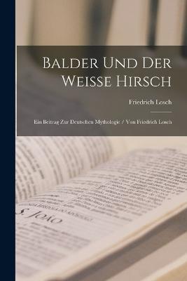 Balder Und Der Weisse Hirsch: Ein Beitrag Zur Deutschen Mythologie / Von Friedrich Losch - Friedrich Losch - cover