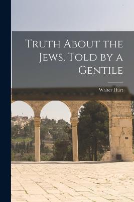 Truth About the Jews, Told by a Gentile - Walter Hurt - cover