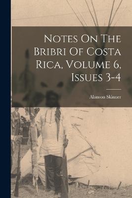 Notes On The Bribri Of Costa Rica, Volume 6, Issues 3-4 - Alanson Skinner - cover