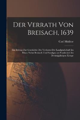 Der Verrath Von Breisach, 1639: Ein Beitrag Zur Geschichte Des Verlustes Der Landgrafschaft Im Elsass Nebst Breisach Und Sundgau an Frankreich Im Dreissigjahrigen Kriege - Carl Molitor - cover