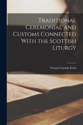Traditional Ceremonial and Customs Connected With the Scottish Liturgy - Francis Carolus Eeles - cover