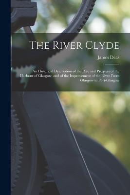 The River Clyde: An Historical Description of the Rise and Progress of the Harbour of Glasgow, and of the Improvement of the River From Glasgow to Port-Glasgow - James Deas - cover
