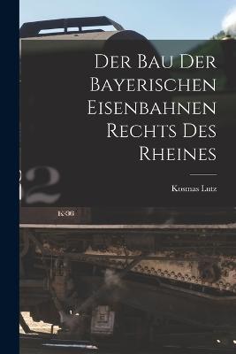 Der Bau Der Bayerischen Eisenbahnen Rechts Des Rheines - Kosmas Lutz - cover