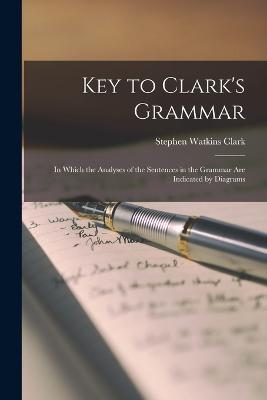 Key to Clark's Grammar: In Which the Analyses of the Sentences in the Grammar Are Indicated by Diagrams - Stephen Watkins Clark - cover