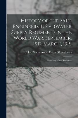 History of the 26Th Engineers, U.S.a. (Water Supply Regiment) in the World War, September, 1917-March, 1919: The Story of the Regiment - cover