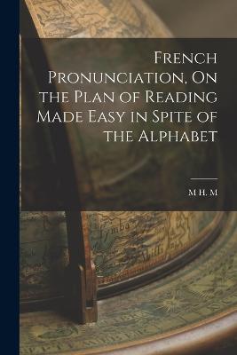 French Pronunciation, On the Plan of Reading Made Easy in Spite of the Alphabet - M H M - cover