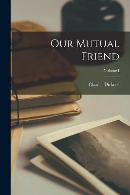 Our Mutual Friend; Volume I - Charles Dickens - cover