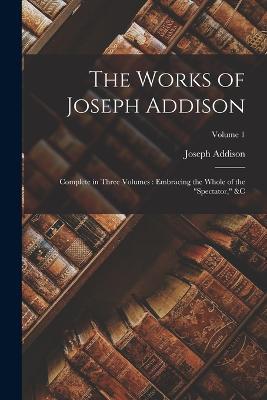 The Works of Joseph Addison: Complete in Three Volumes: Embracing the Whole of the Spectator,   Volume 1 - Joseph Addison - cover