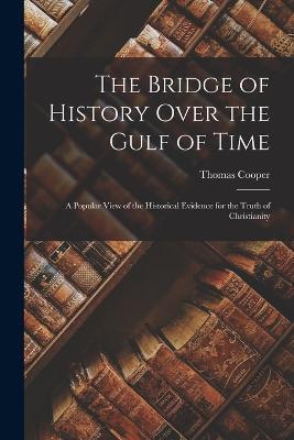 The Bridge of History Over the Gulf of Time: A Popular View of the Historical Evidence for the Truth of Christianity - Thomas Cooper - cover