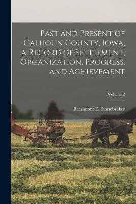 Past and Present of Calhoun County, Iowa, a Record of Settlement, Organization, Progress, and Achievement; Volume 2 - Beaumont E Stonebraker - cover