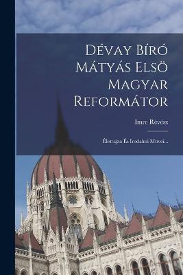 Dévay Bíró Mátyás Elsö Magyar Reformátor: Életrajza És Irodalmi Müvei... - Imre Révész - cover