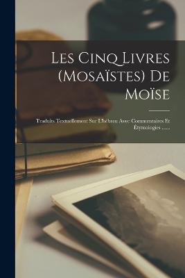 Les Cinq Livres (mosaistes) De Moise: Traduits Textuellement Sur L'hebreu Avec Commentaires Et Etymologies ...... - Anonymous - cover