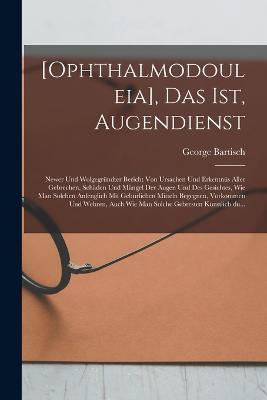 [Ophthalmodouleia], das ist, Augendienst: Newer und wolgegrundter Bericht von Ursachen und Erkentnus aller Gebrechen, Schaden und Mangel der Augen und des Gesichtes, wie man solchen anfenglich mit geburlichen Mitteln begegnen, vorkommen und wehren, auch wie man solche Gebresten kunstlich du... - cover