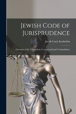 Jewish Code of Jurisprudence: Elements of the Talmudical, Commercial and Criminal Law - Jacob Louis Kadushin - cover