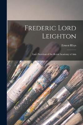 Frederic Lord Leighton: Late President of the Royal Academy of Arts - Rhys - cover