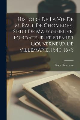 Histoire de la vie de M. Paul de Chomedey, Sieur de Maisonneuve, fondateur et premier gouverneur de Villemarie, 1640-1676 - Pierre Rousseau - cover