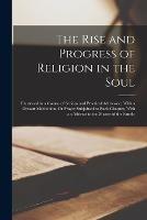 The Rise and Progress of Religion in the Soul: Illustrated in a Course of Serious and Practical Addresses; With a Devout Meditation, Or Prayer Subjoined to Each Chapter, With an Address to the Master of the Family - Anonymous - cover