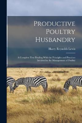 Productive Poultry Husbandry: A Complete Text Dealing With the Principles and Practices Involved in the Management of Poultry - Harry Reynolds Lewis - cover