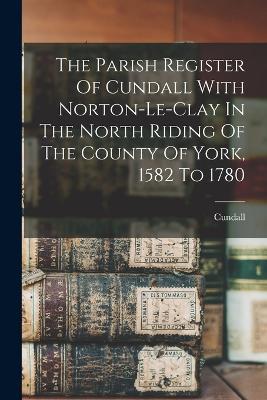 The Parish Register Of Cundall With Norton-le-clay In The North Riding Of The County Of York, 1582 To 1780 - cover