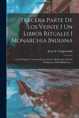 Tercera Parte De Los Veinte I Un Libros Rituales I Monarchia Indiana: Con El Origen Y Guerras De Los Indios Ocidentales, De Sus Poblaciones, Descubrimiento ... - Juan De Torquemada - cover
