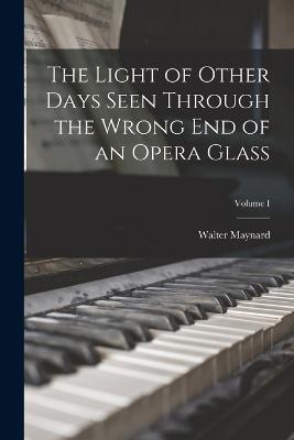 The Light of Other Days Seen Through the Wrong End of an Opera Glass; Volume I - Walter Maynard - cover