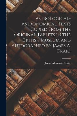 Astrological-Astronomical Texts Copied From the Original Tablets in the British Museum and Autographed by James A. Craig - James Alexander Craig - cover