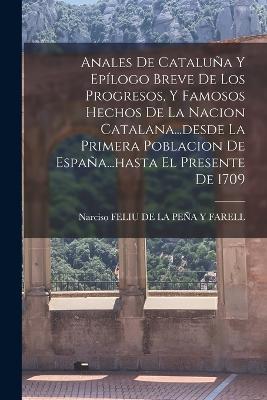 Anales De Cataluna Y Epilogo Breve De Los Progresos, Y Famosos Hechos De La Nacion Catalana...desde La Primera Poblacion De Espana...hasta El Presente De 1709 - cover