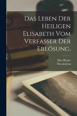 Das Leben der heiligen Elisabeth vom Verfasser der Erlösung. - Theodoricus (De Apolda),Max Rieger - cover